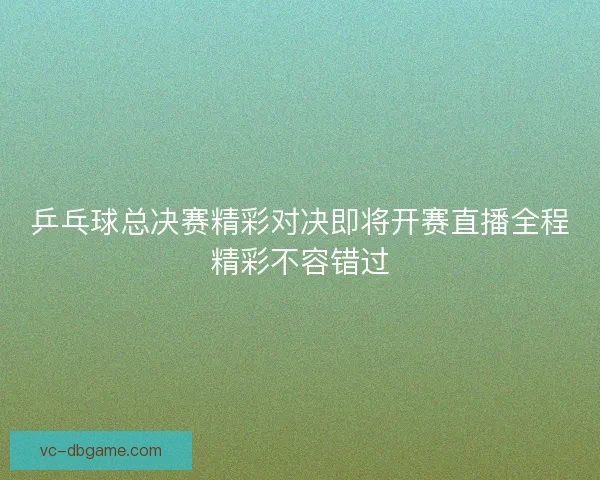 乒乓球总决赛精彩对决即将开赛直播全程精彩不容错过