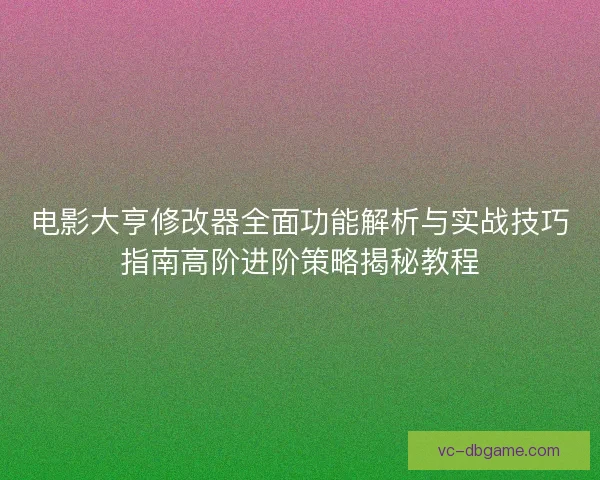 电影大亨修改器全面功能解析与实战技巧指南高阶进阶策略揭秘教程