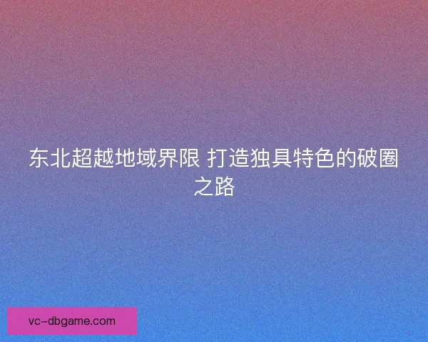东北超越地域界限 打造独具特色的破圈之路